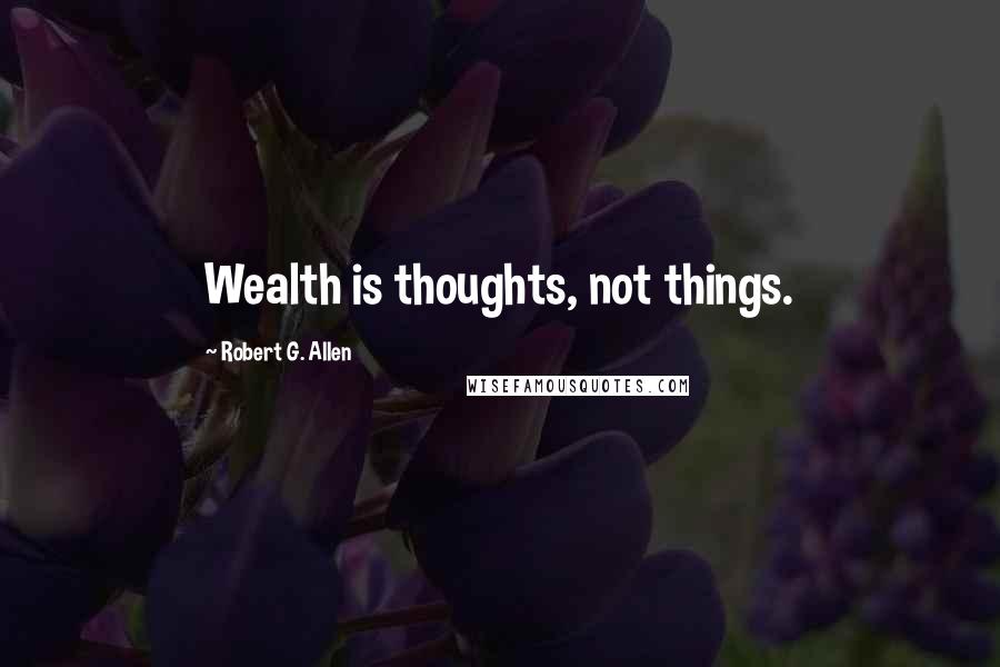 Robert G. Allen Quotes: Wealth is thoughts, not things.