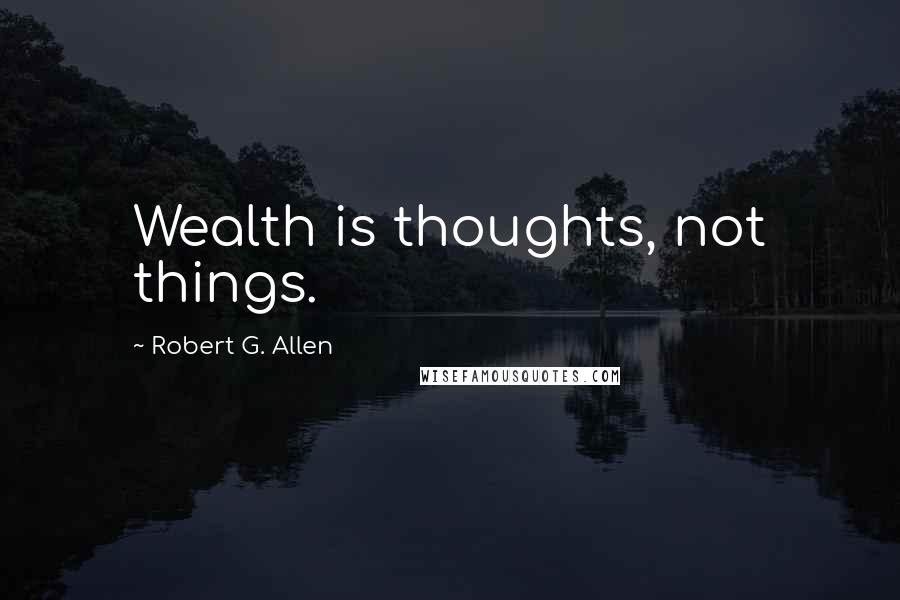 Robert G. Allen Quotes: Wealth is thoughts, not things.