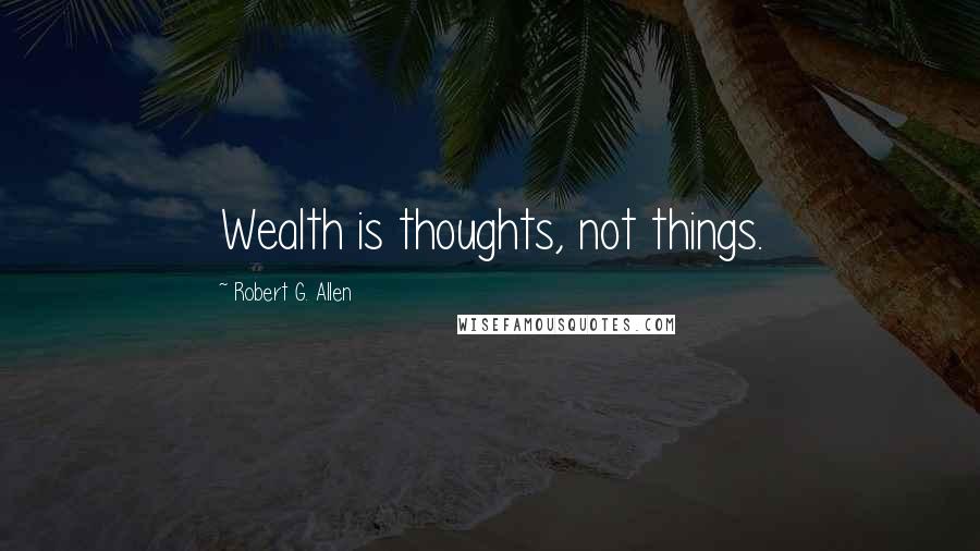 Robert G. Allen Quotes: Wealth is thoughts, not things.