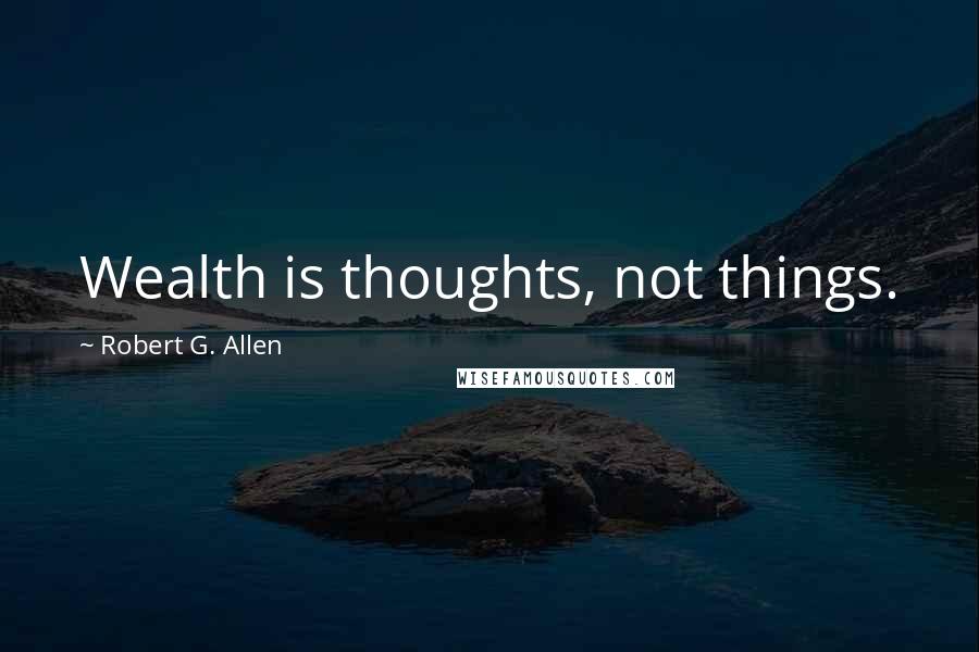 Robert G. Allen Quotes: Wealth is thoughts, not things.