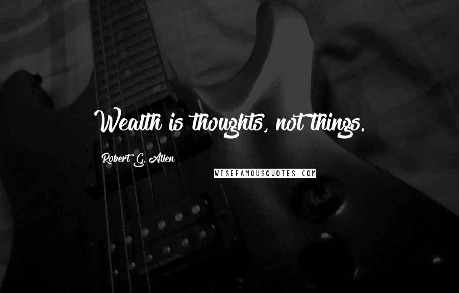 Robert G. Allen Quotes: Wealth is thoughts, not things.