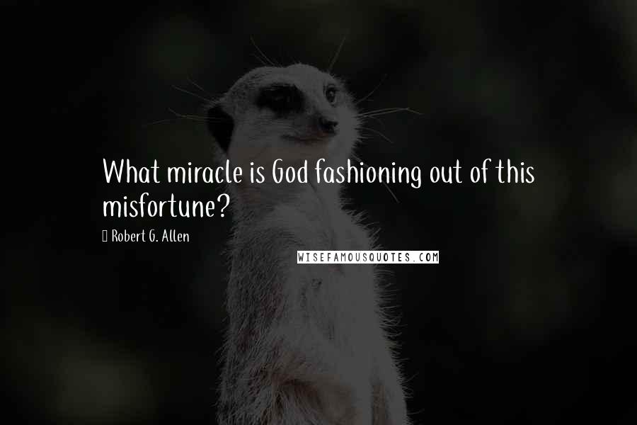 Robert G. Allen Quotes: What miracle is God fashioning out of this misfortune?