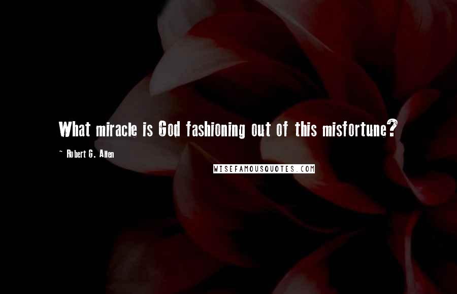 Robert G. Allen Quotes: What miracle is God fashioning out of this misfortune?