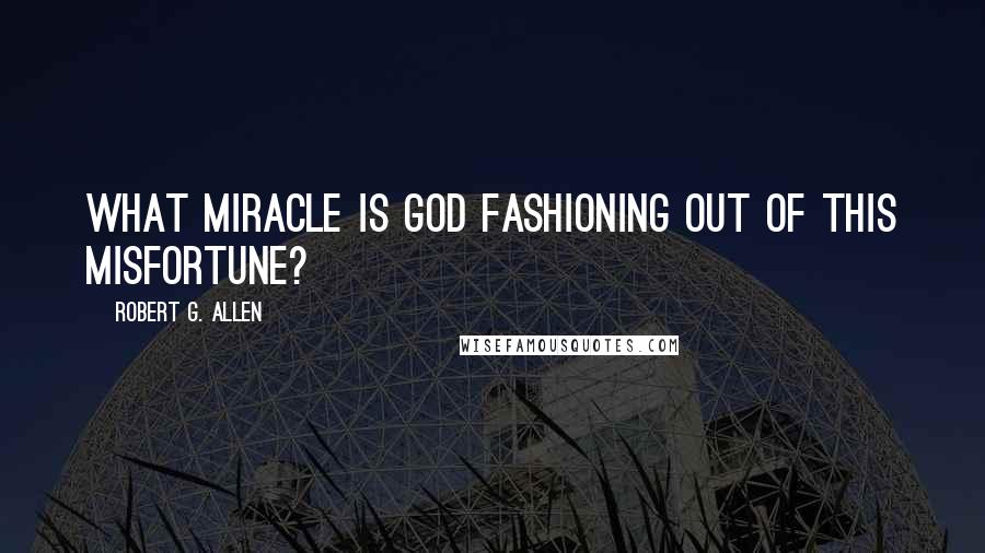 Robert G. Allen Quotes: What miracle is God fashioning out of this misfortune?