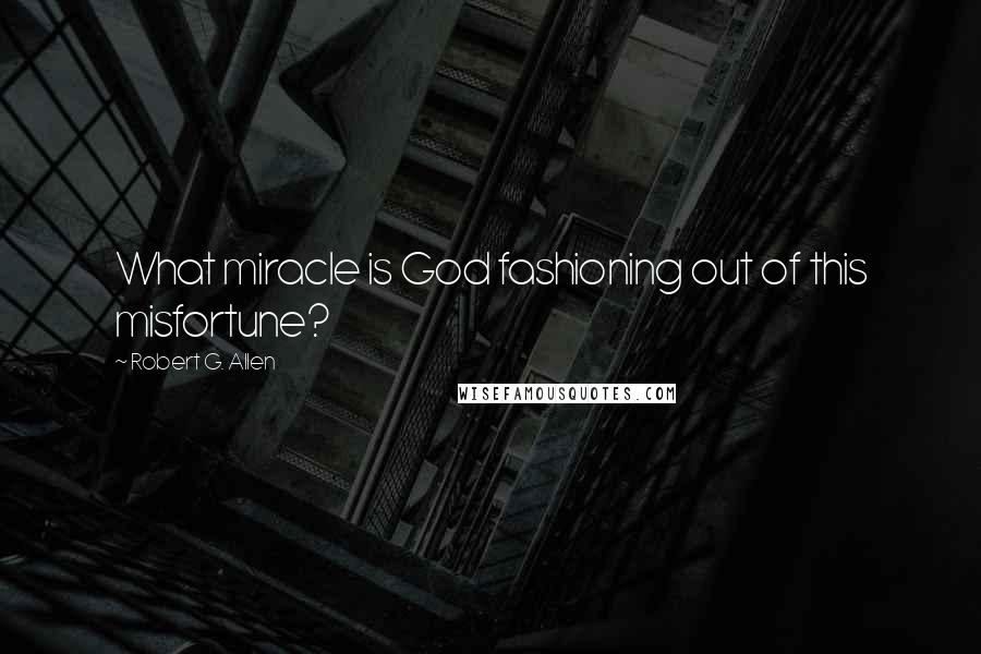 Robert G. Allen Quotes: What miracle is God fashioning out of this misfortune?