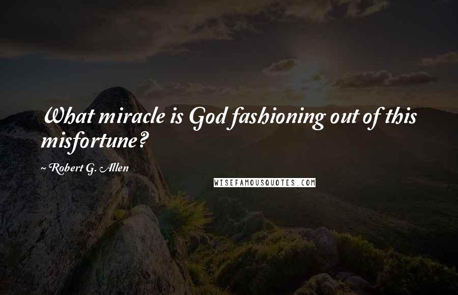 Robert G. Allen Quotes: What miracle is God fashioning out of this misfortune?