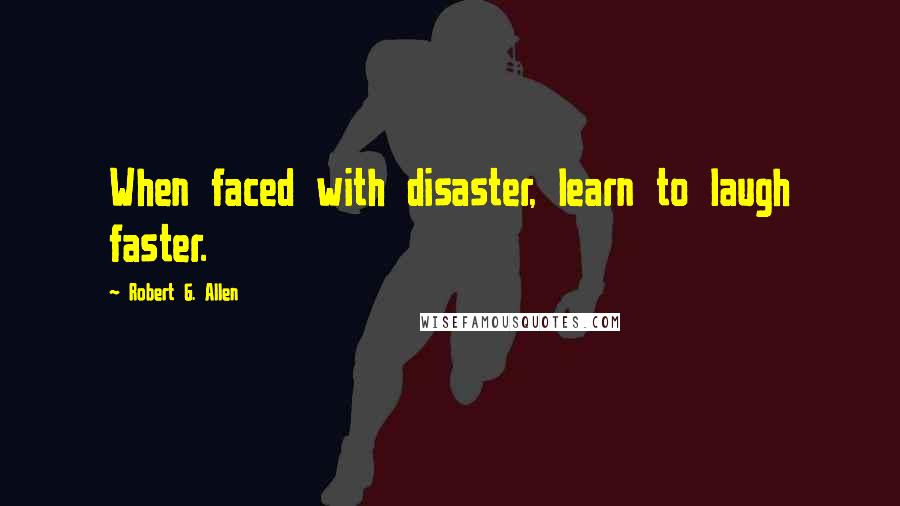 Robert G. Allen Quotes: When faced with disaster, learn to laugh faster.