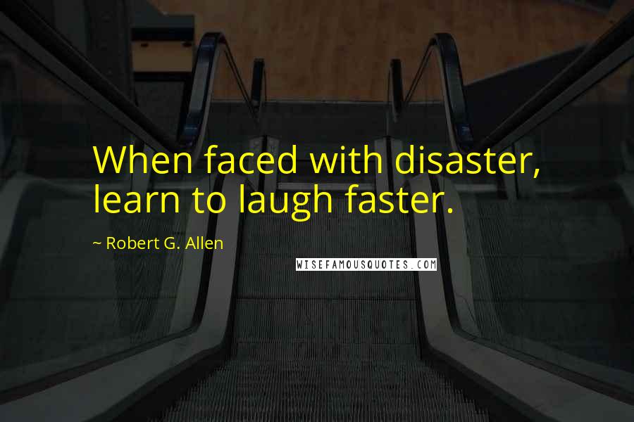 Robert G. Allen Quotes: When faced with disaster, learn to laugh faster.