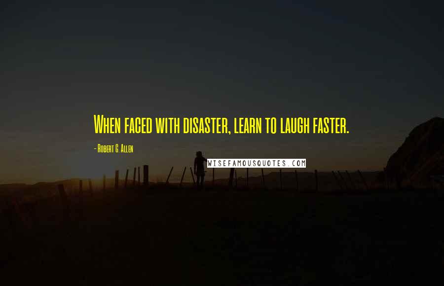 Robert G. Allen Quotes: When faced with disaster, learn to laugh faster.