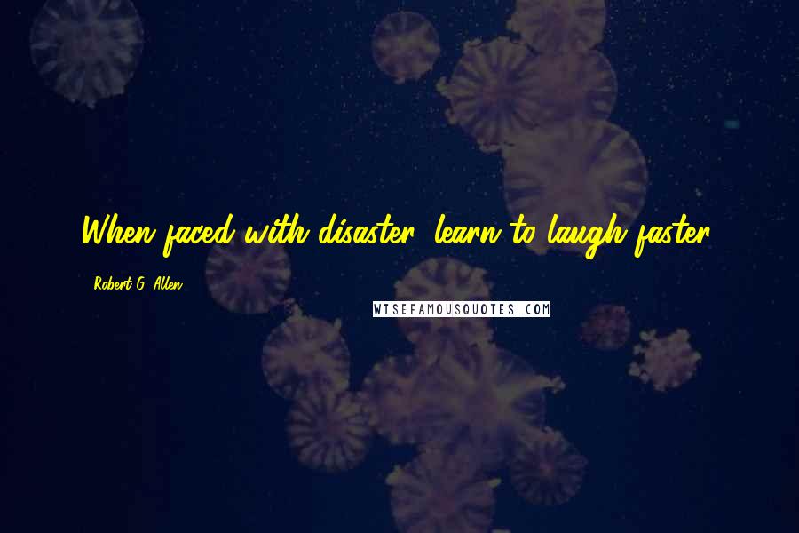 Robert G. Allen Quotes: When faced with disaster, learn to laugh faster.