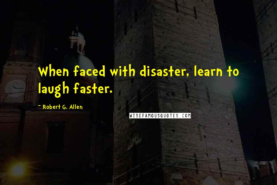 Robert G. Allen Quotes: When faced with disaster, learn to laugh faster.