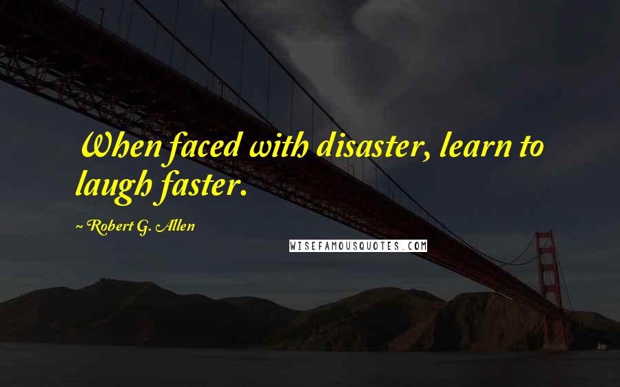 Robert G. Allen Quotes: When faced with disaster, learn to laugh faster.