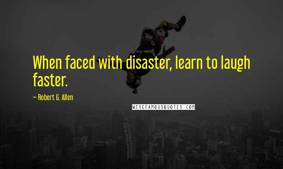 Robert G. Allen Quotes: When faced with disaster, learn to laugh faster.