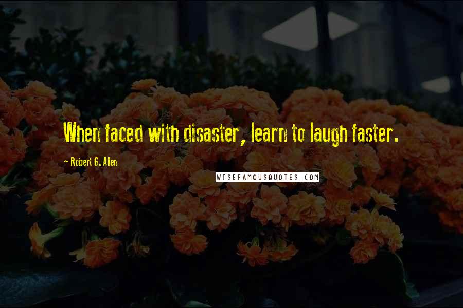 Robert G. Allen Quotes: When faced with disaster, learn to laugh faster.