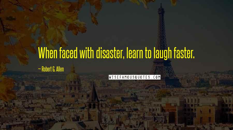 Robert G. Allen Quotes: When faced with disaster, learn to laugh faster.