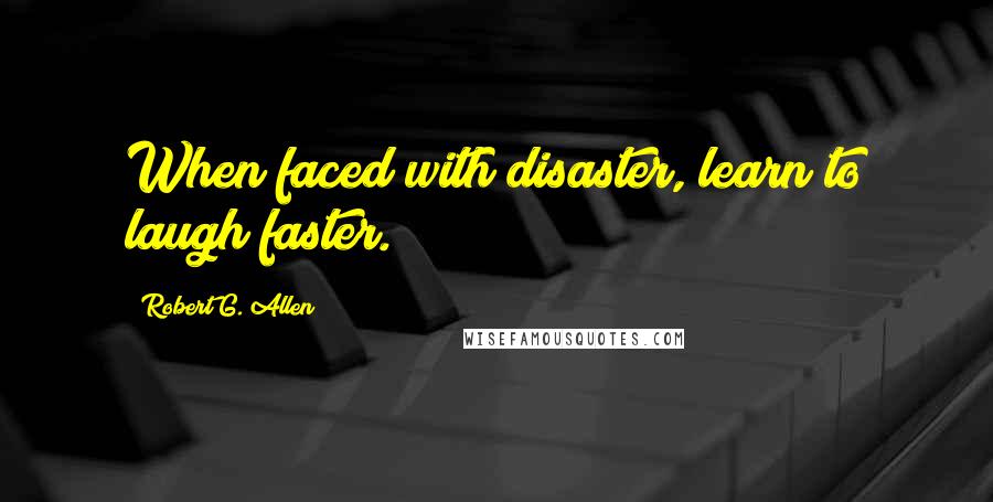 Robert G. Allen Quotes: When faced with disaster, learn to laugh faster.