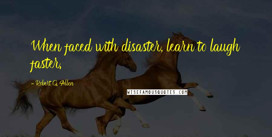 Robert G. Allen Quotes: When faced with disaster, learn to laugh faster.