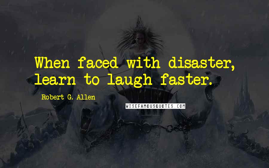 Robert G. Allen Quotes: When faced with disaster, learn to laugh faster.