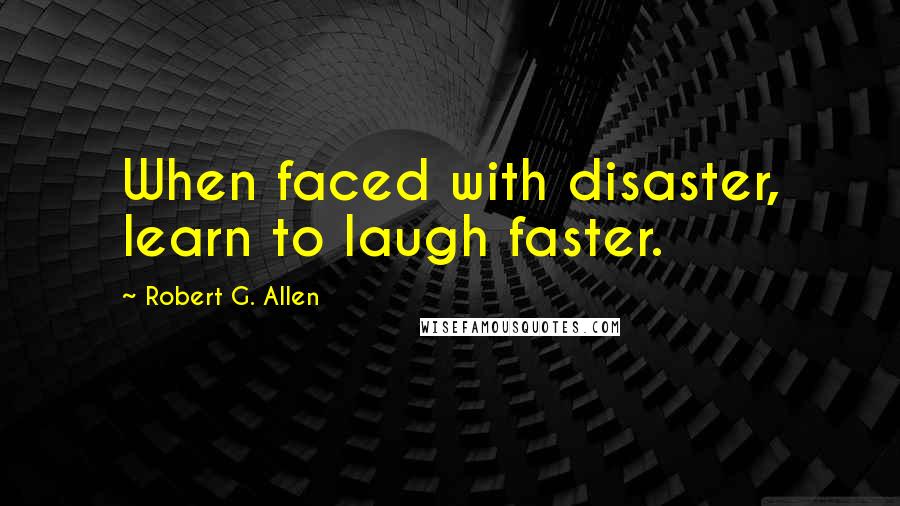 Robert G. Allen Quotes: When faced with disaster, learn to laugh faster.