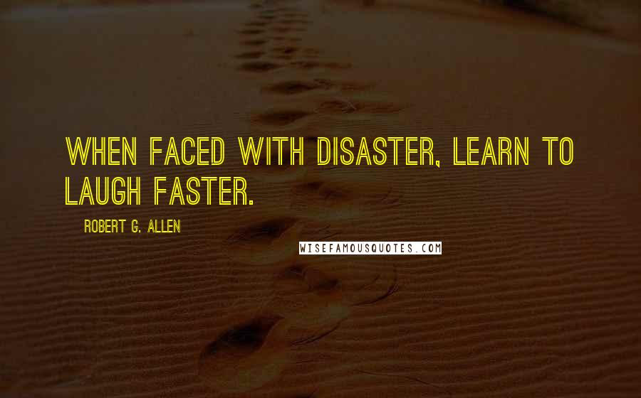 Robert G. Allen Quotes: When faced with disaster, learn to laugh faster.