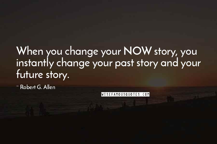 Robert G. Allen Quotes: When you change your NOW story, you instantly change your past story and your future story.