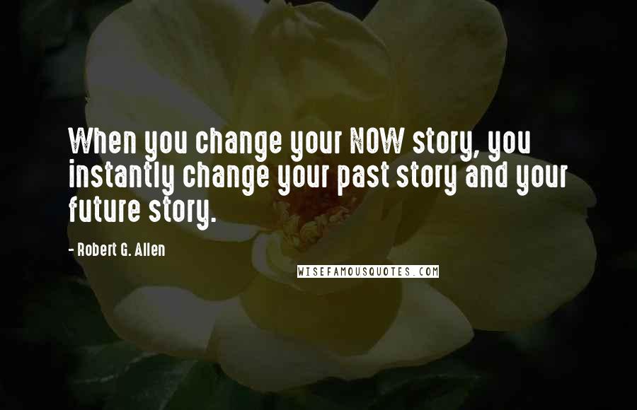 Robert G. Allen Quotes: When you change your NOW story, you instantly change your past story and your future story.