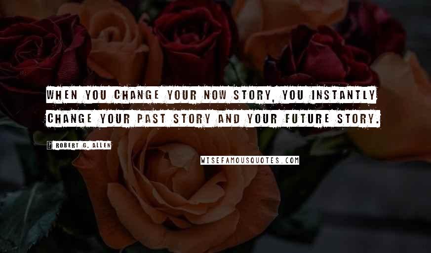 Robert G. Allen Quotes: When you change your NOW story, you instantly change your past story and your future story.