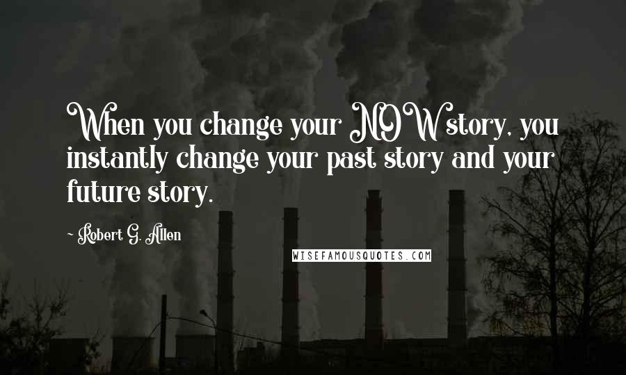 Robert G. Allen Quotes: When you change your NOW story, you instantly change your past story and your future story.