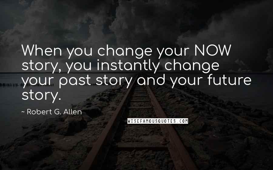 Robert G. Allen Quotes: When you change your NOW story, you instantly change your past story and your future story.