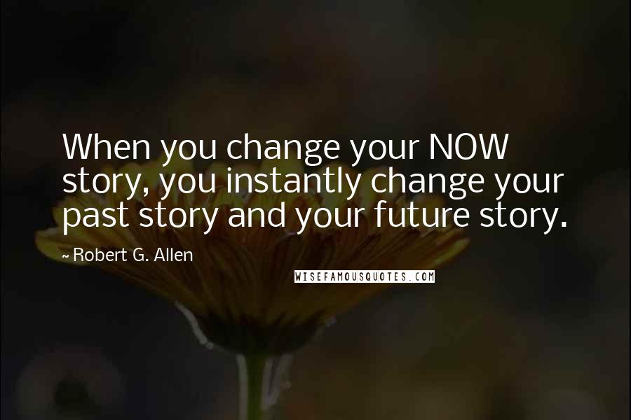 Robert G. Allen Quotes: When you change your NOW story, you instantly change your past story and your future story.