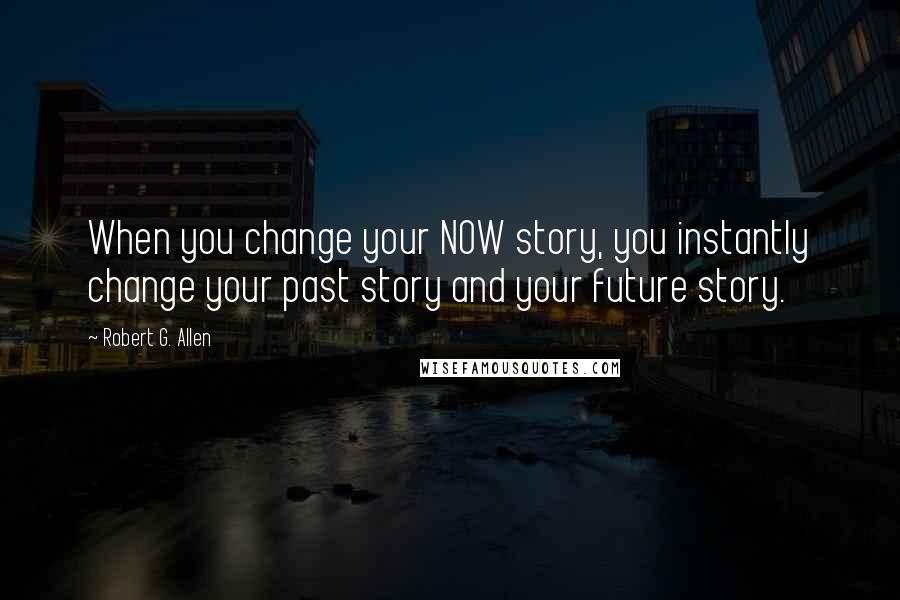 Robert G. Allen Quotes: When you change your NOW story, you instantly change your past story and your future story.