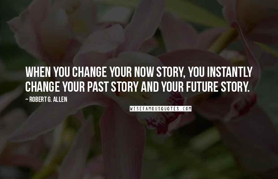 Robert G. Allen Quotes: When you change your NOW story, you instantly change your past story and your future story.