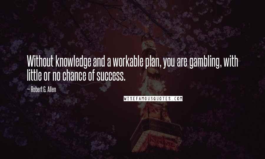 Robert G. Allen Quotes: Without knowledge and a workable plan, you are gambling, with little or no chance of success.