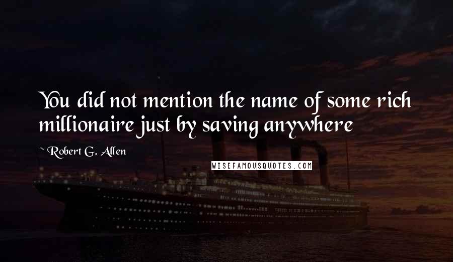 Robert G. Allen Quotes: You did not mention the name of some rich millionaire just by saving anywhere