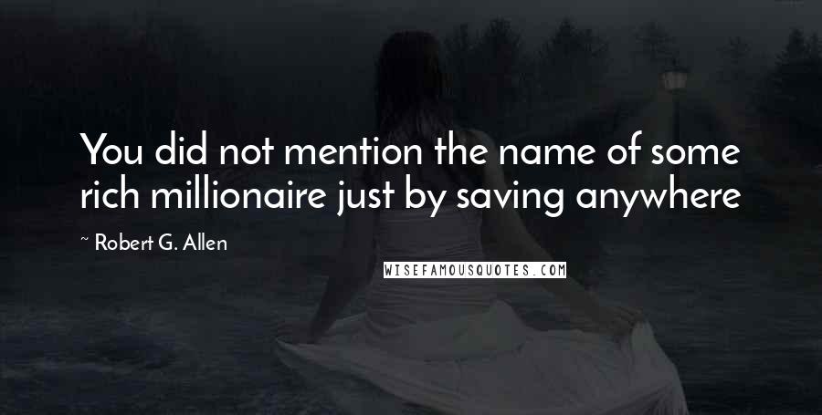 Robert G. Allen Quotes: You did not mention the name of some rich millionaire just by saving anywhere