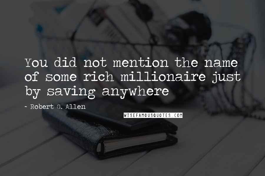 Robert G. Allen Quotes: You did not mention the name of some rich millionaire just by saving anywhere
