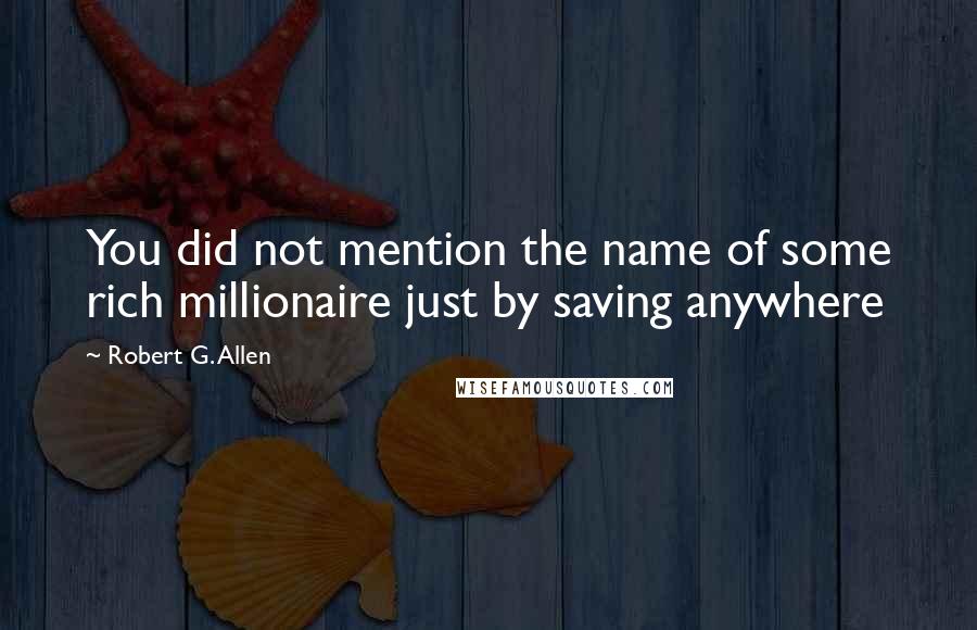 Robert G. Allen Quotes: You did not mention the name of some rich millionaire just by saving anywhere