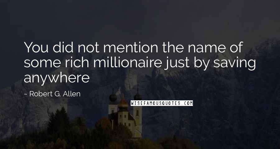 Robert G. Allen Quotes: You did not mention the name of some rich millionaire just by saving anywhere