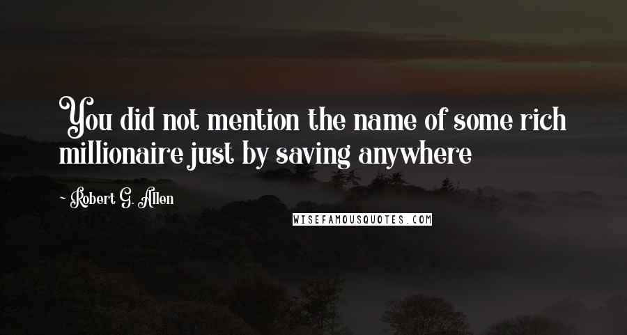 Robert G. Allen Quotes: You did not mention the name of some rich millionaire just by saving anywhere