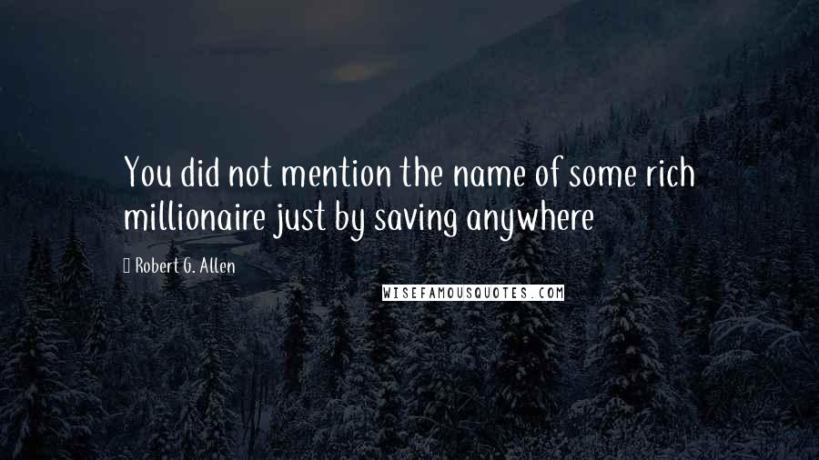 Robert G. Allen Quotes: You did not mention the name of some rich millionaire just by saving anywhere