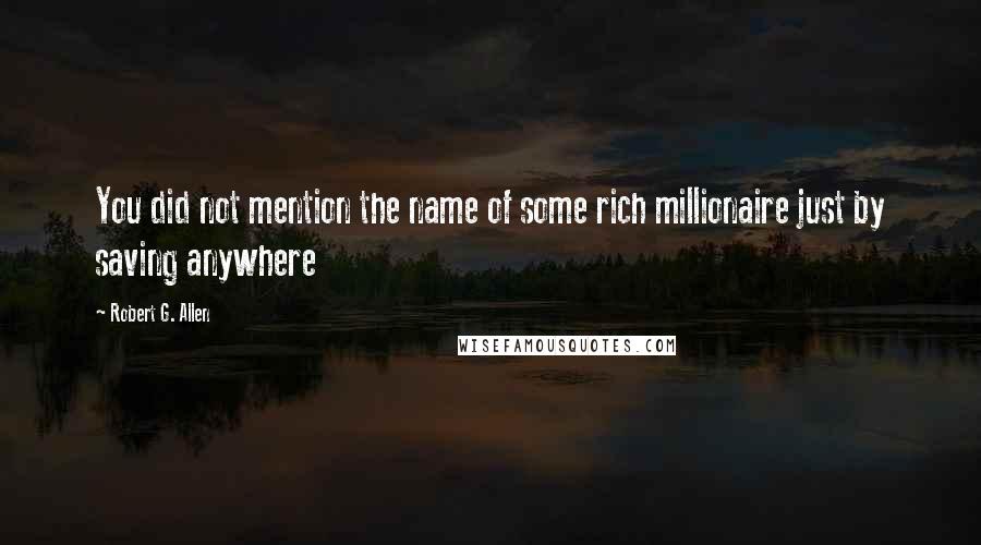 Robert G. Allen Quotes: You did not mention the name of some rich millionaire just by saving anywhere