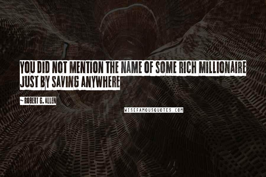 Robert G. Allen Quotes: You did not mention the name of some rich millionaire just by saving anywhere