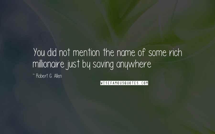 Robert G. Allen Quotes: You did not mention the name of some rich millionaire just by saving anywhere