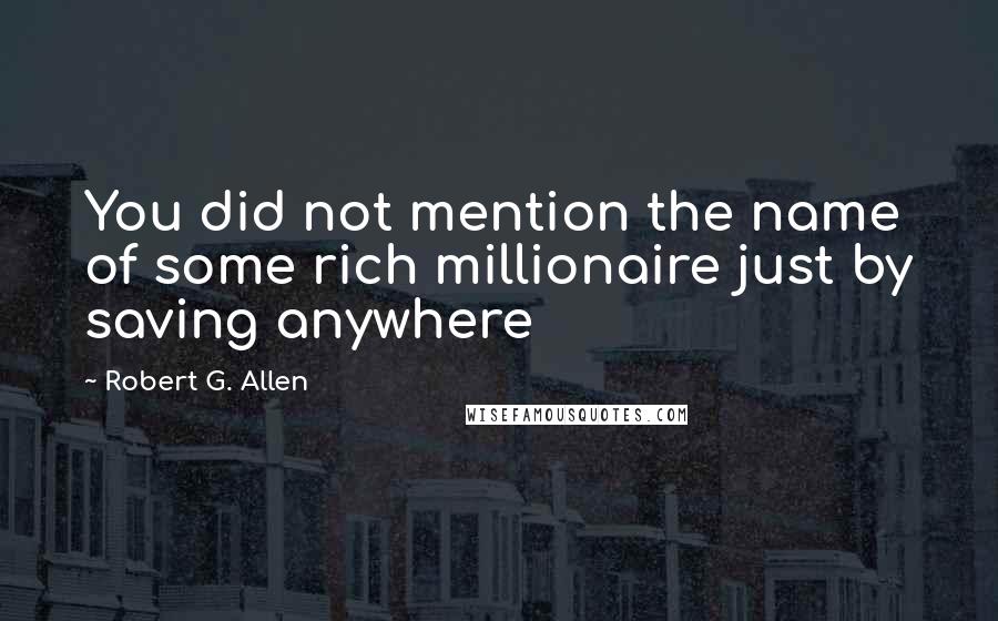 Robert G. Allen Quotes: You did not mention the name of some rich millionaire just by saving anywhere