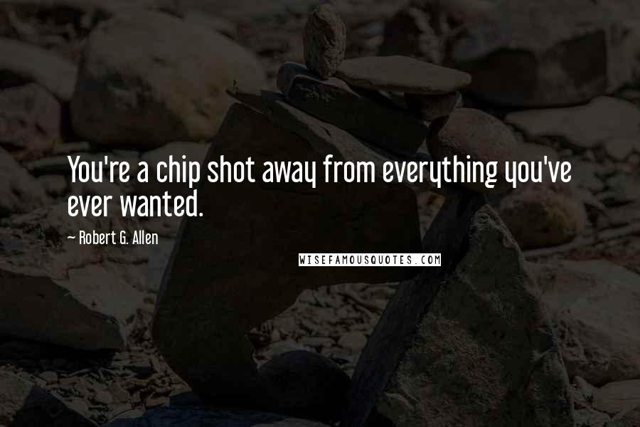 Robert G. Allen Quotes: You're a chip shot away from everything you've ever wanted.