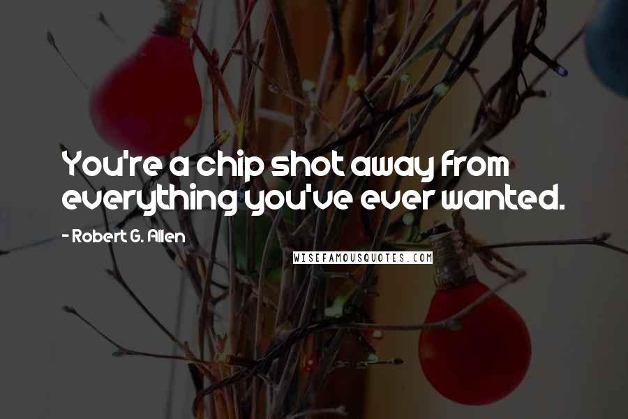 Robert G. Allen Quotes: You're a chip shot away from everything you've ever wanted.