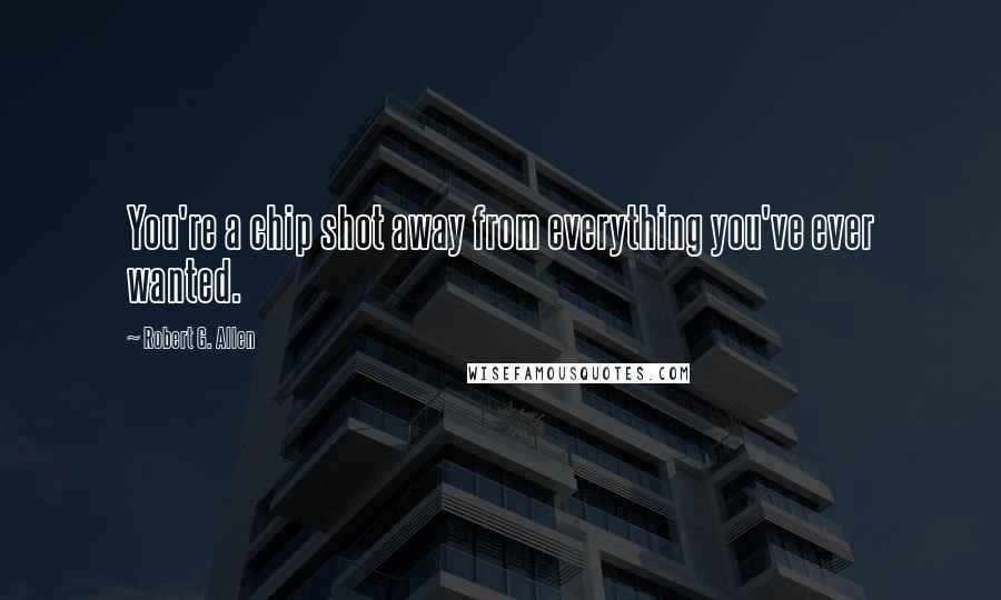 Robert G. Allen Quotes: You're a chip shot away from everything you've ever wanted.