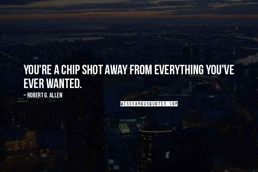 Robert G. Allen Quotes: You're a chip shot away from everything you've ever wanted.