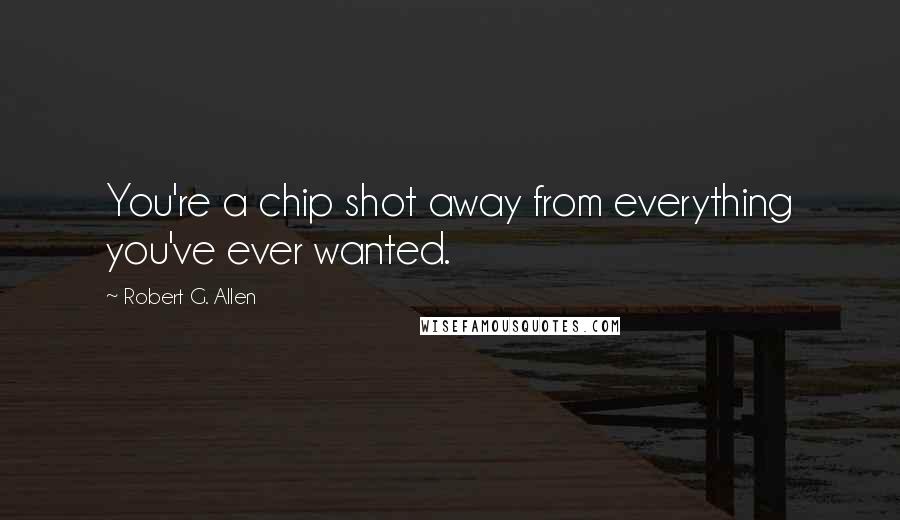 Robert G. Allen Quotes: You're a chip shot away from everything you've ever wanted.