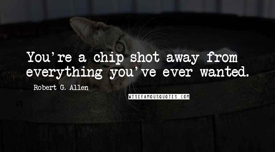 Robert G. Allen Quotes: You're a chip shot away from everything you've ever wanted.